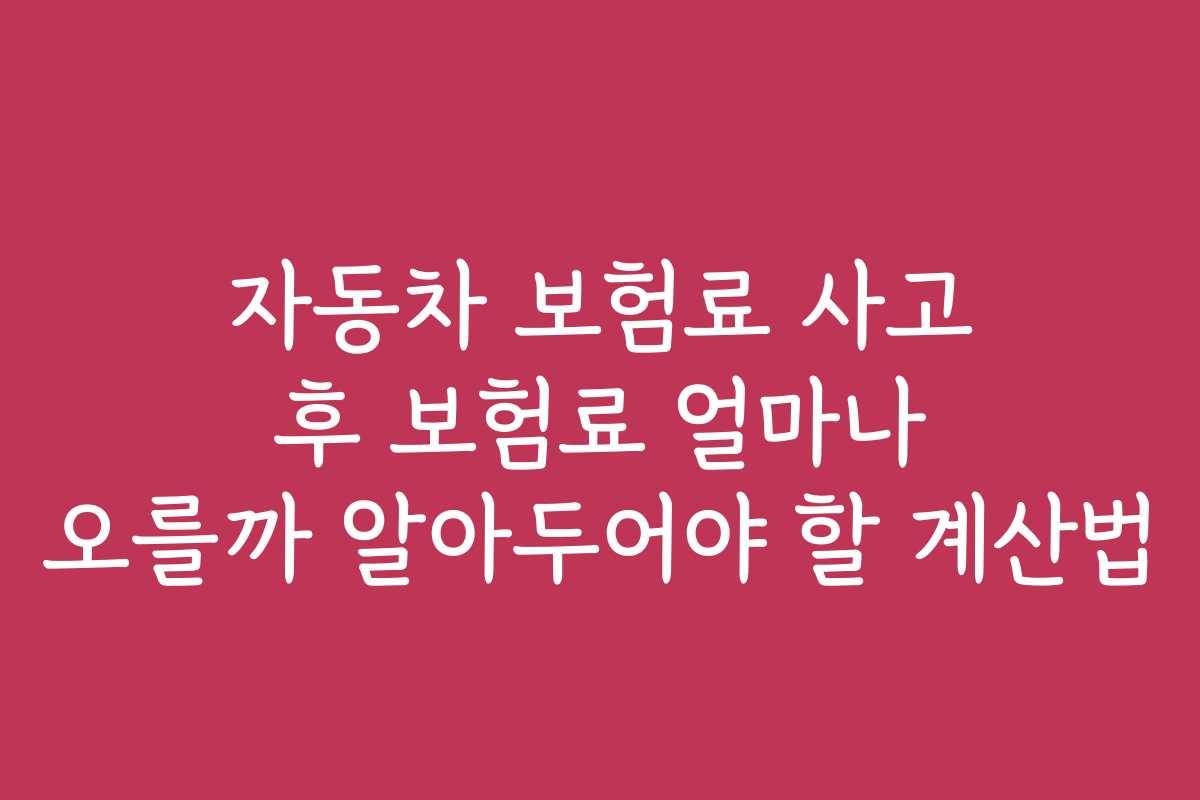 자동차 보험료 사고 후 보험료 얼마나 오를까 알아두어야 할 계산법