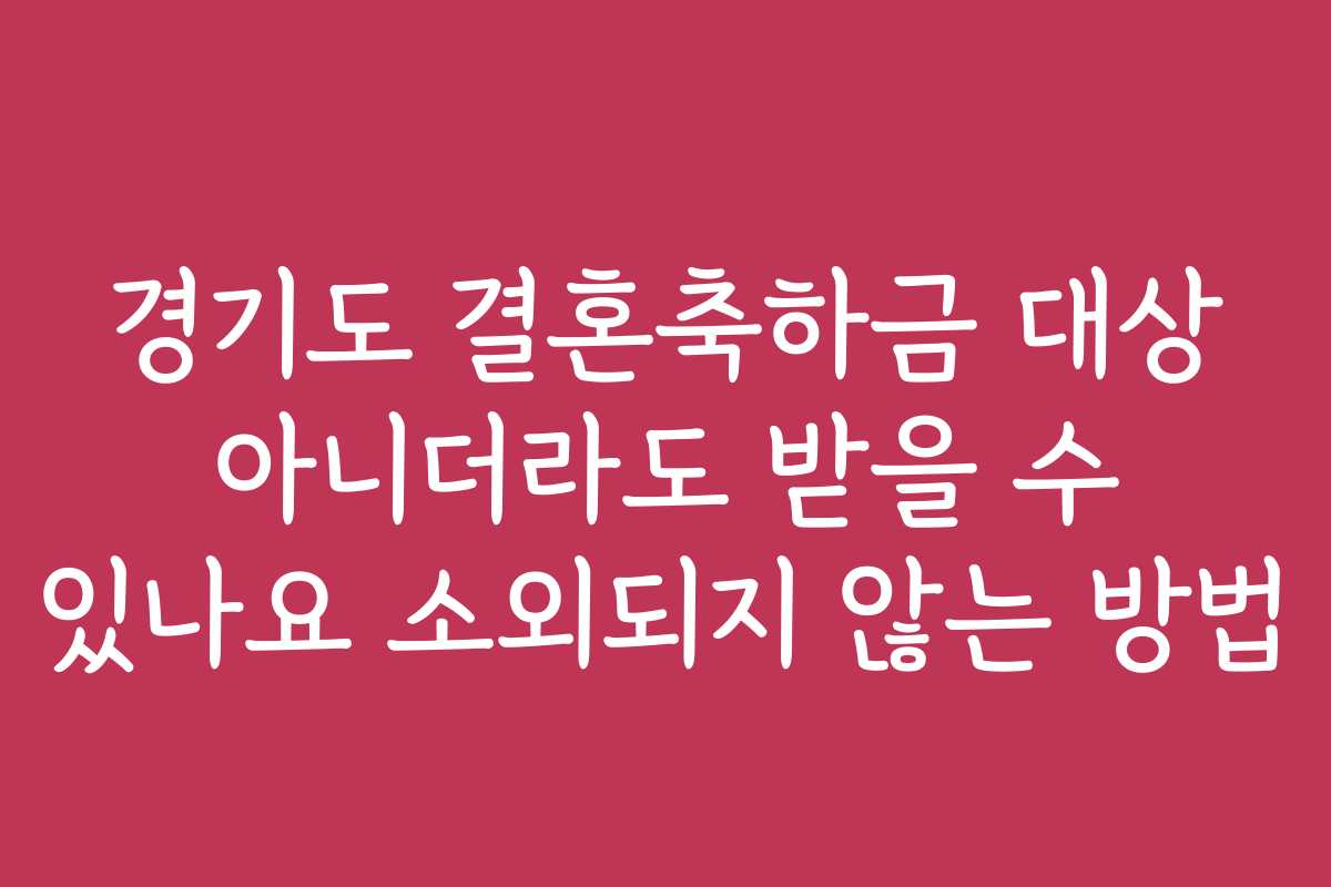 경기도 결혼축하금 대상 아니더라도 받을 수 있나요 소외되지 않는 방법