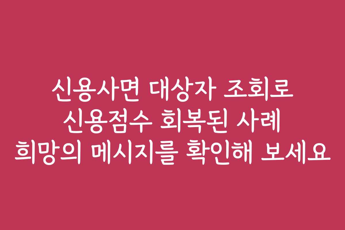 신용사면 대상자 조회로 신용점수 회복된 사례 희망의 메시지를 확인해 보세요