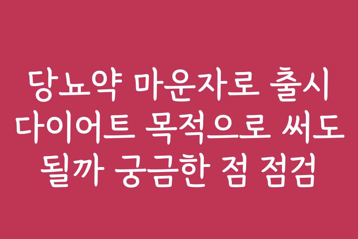 당뇨약 마운자로 출시 다이어트 목적으로 써도 될까 궁금한 점 점검