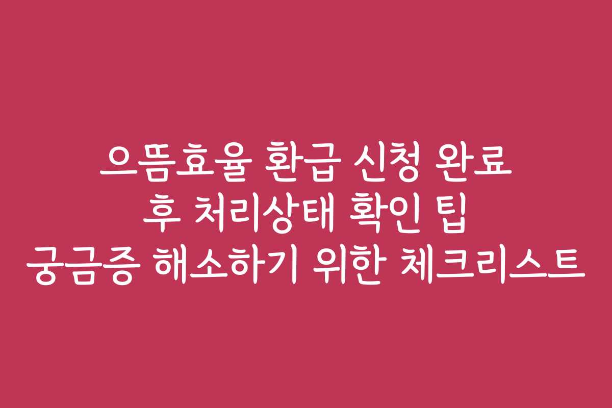 으뜸효율 환급 신청 완료 후 처리상태 확인 팁 궁금증 해소하기 위한 체크리스트