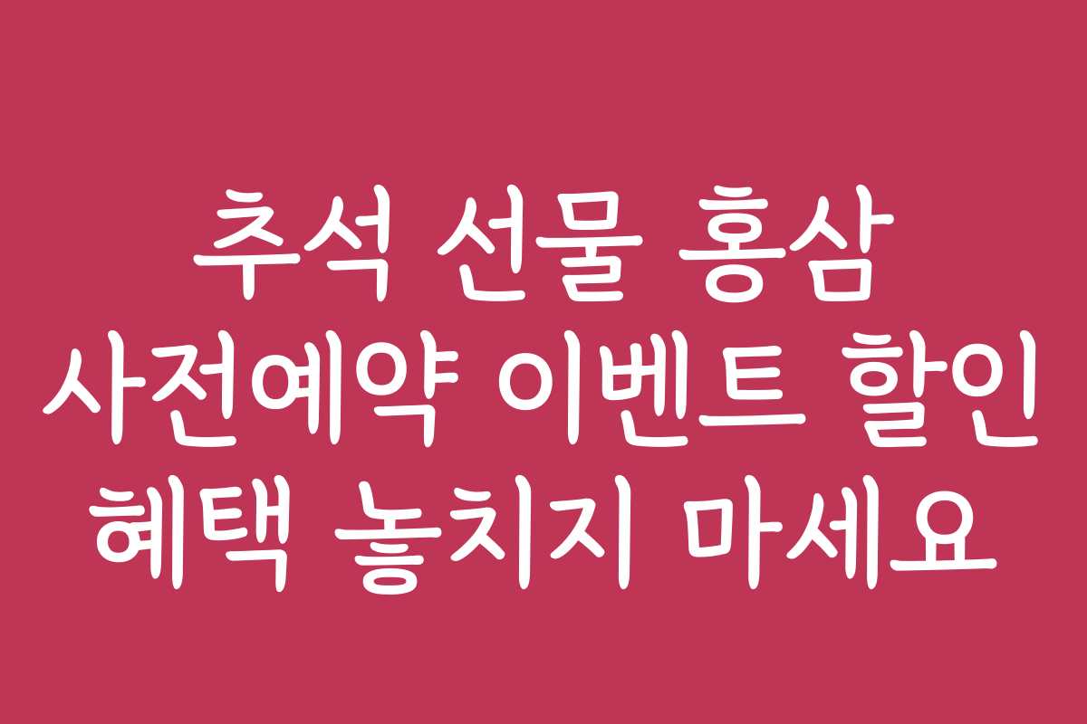 추석 선물 홍삼 사전예약 이벤트 할인 혜택 놓치지 마세요
