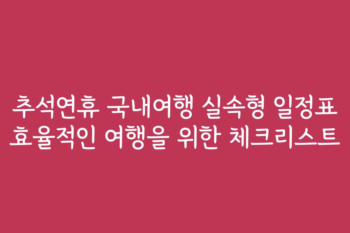 추석연휴 국내여행 실속형 일정표 효율적인 여행을 위한 체크리스트