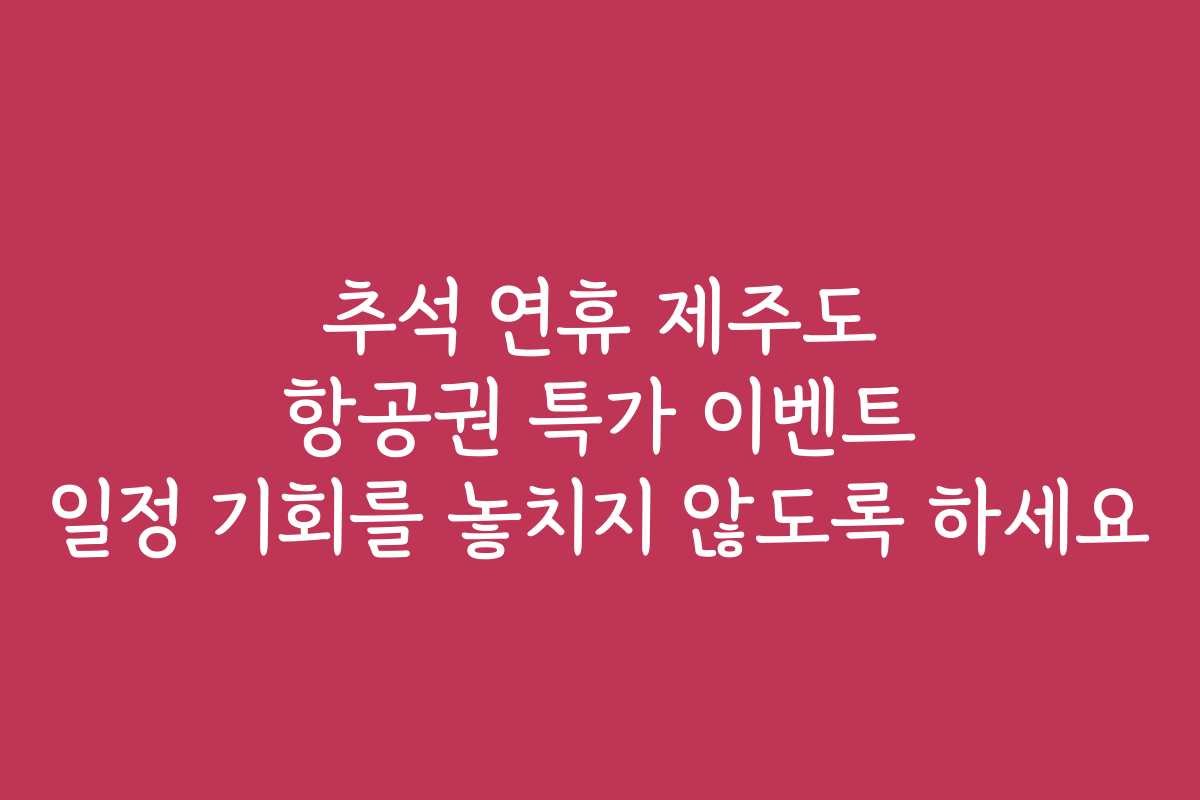 추석 연휴 제주도 항공권 특가 이벤트 일정 기회를 놓치지 않도록 하세요