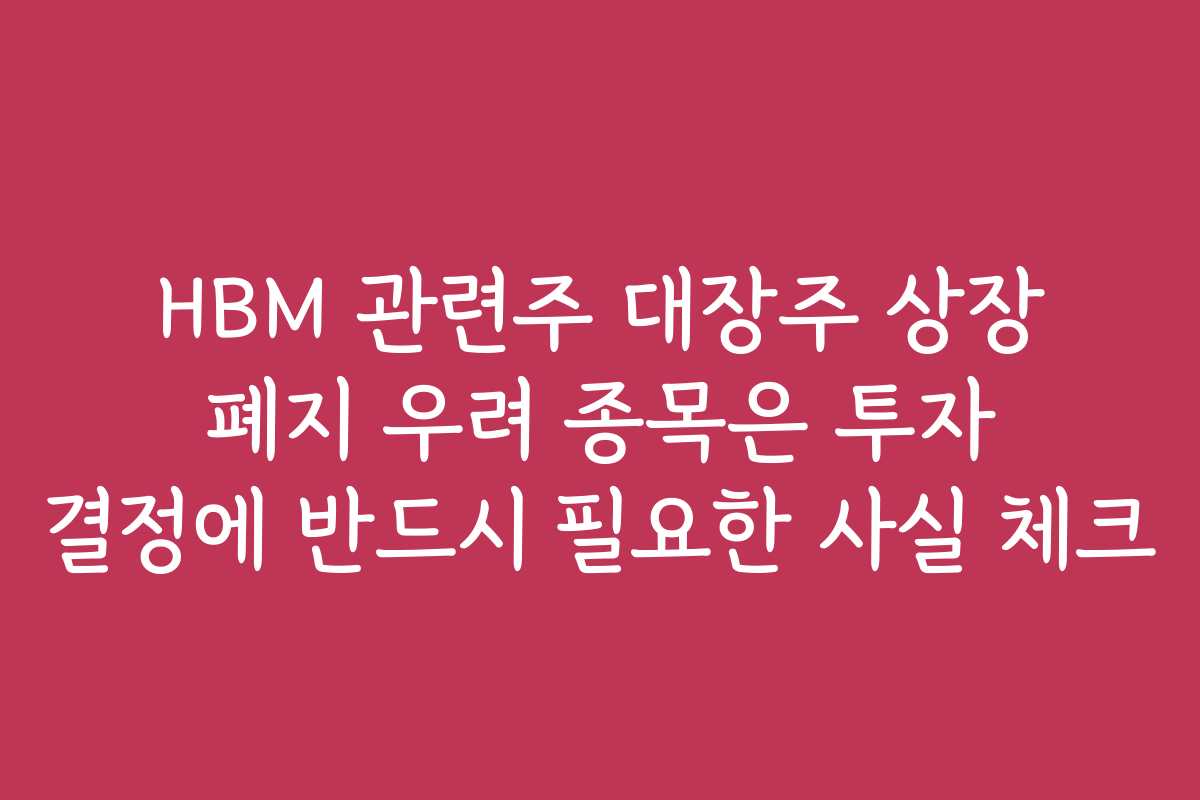 HBM 관련주 대장주 상장 폐지 우려 종목은 투자 결정에 반드시 필요한 사실 체크