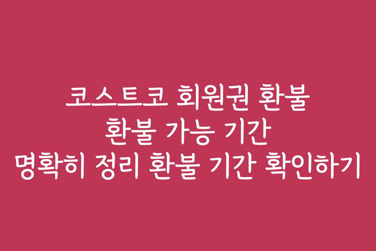 코스트코 회원권 환불 환불 가능 기간 명확히 정리 환불 기간 확인하기
