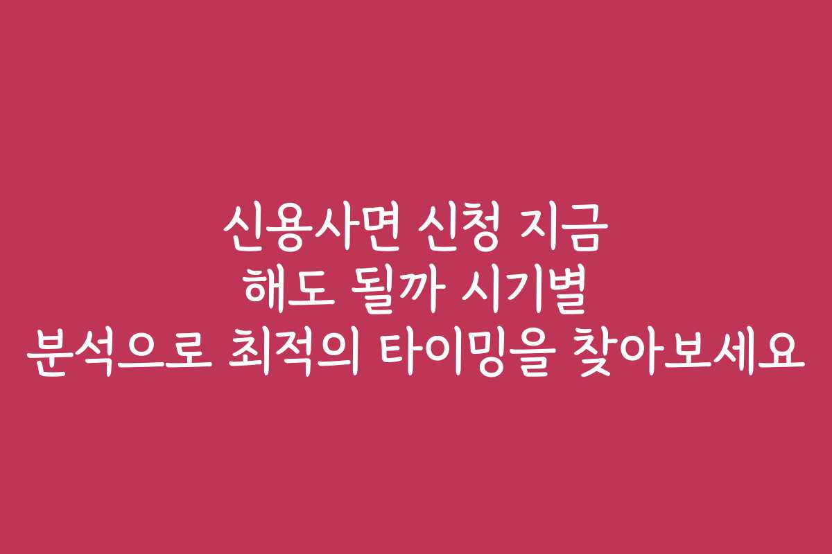 신용사면 신청 지금 해도 될까 시기별 분석으로 최적의 타이밍을 찾아보세요