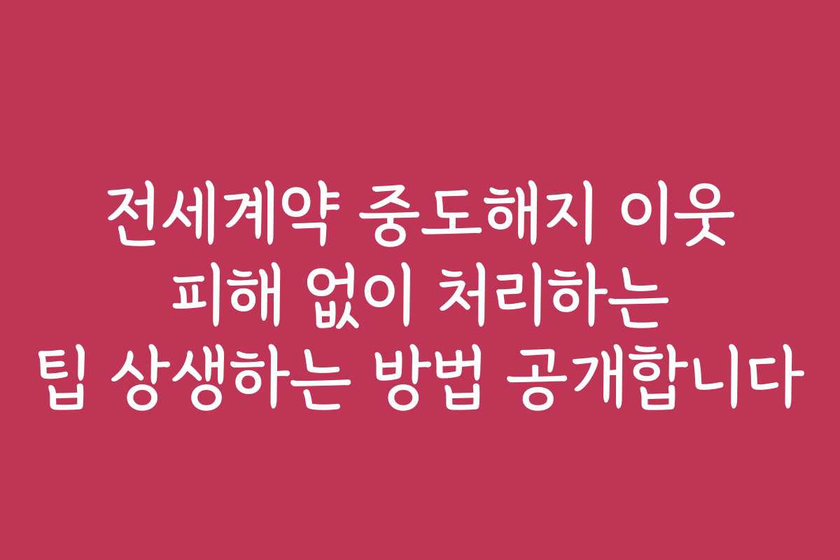 전세계약 중도해지 이웃 피해 없이 처리하는 팁 상생하는 방법 공개합니다