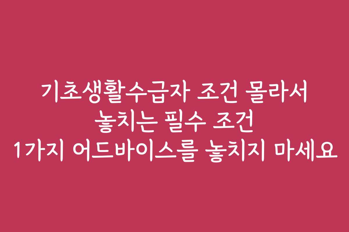 기초생활수급자 조건 몰라서 놓치는 필수 조건 1가지 어드바이스를 놓치지 마세요