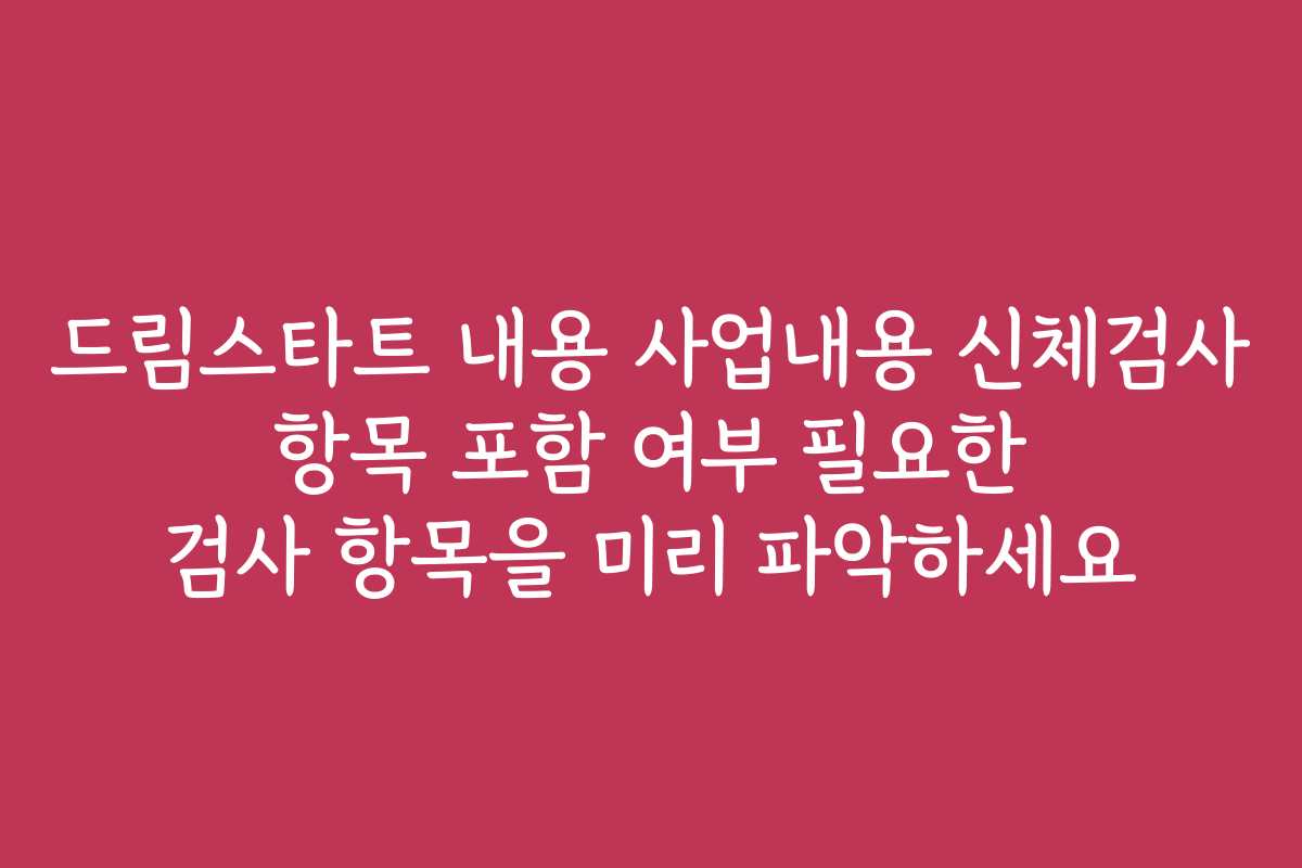 드림스타트 내용 사업내용 신체검사 항목 포함 여부 필요한 검사 항목을 미리 파악하세요