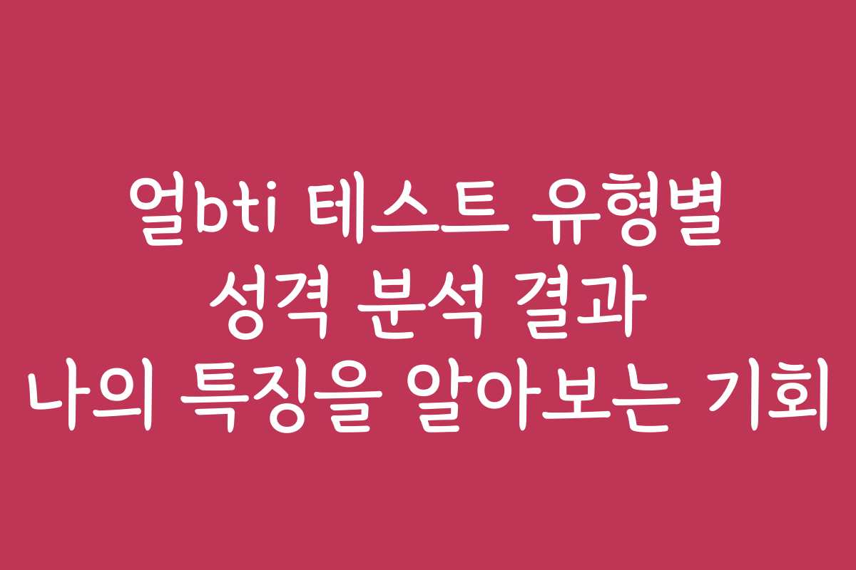 얼bti 테스트 유형별 성격 분석 결과 나의 특징을 알아보는 기회