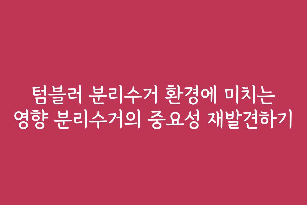 텀블러 분리수거 환경에 미치는 영향 분리수거의 중요성 재발견하기