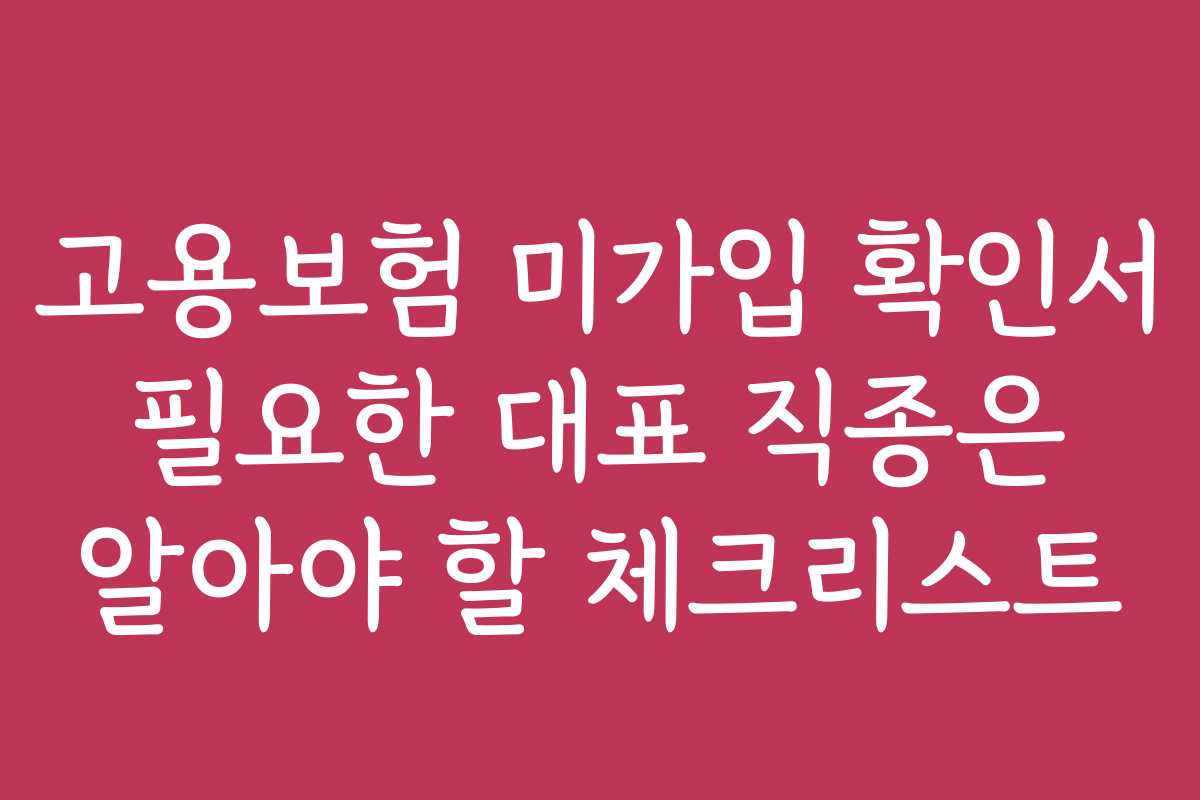 고용보험 미가입 확인서 필요한 대표 직종은 알아야 할 체크리스트