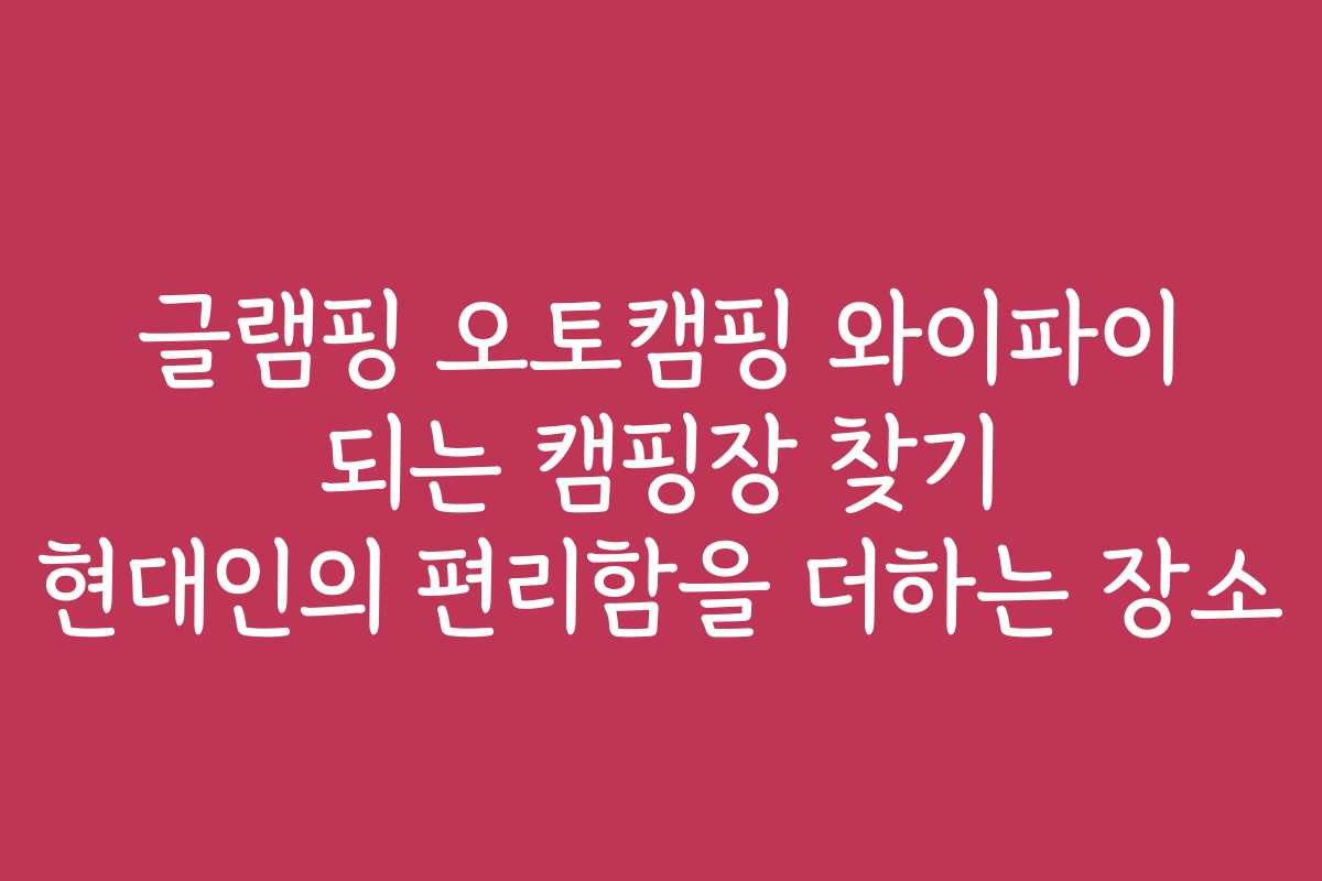 글램핑 오토캠핑 와이파이 되는 캠핑장 찾기 현대인의 편리함을 더하는 장소