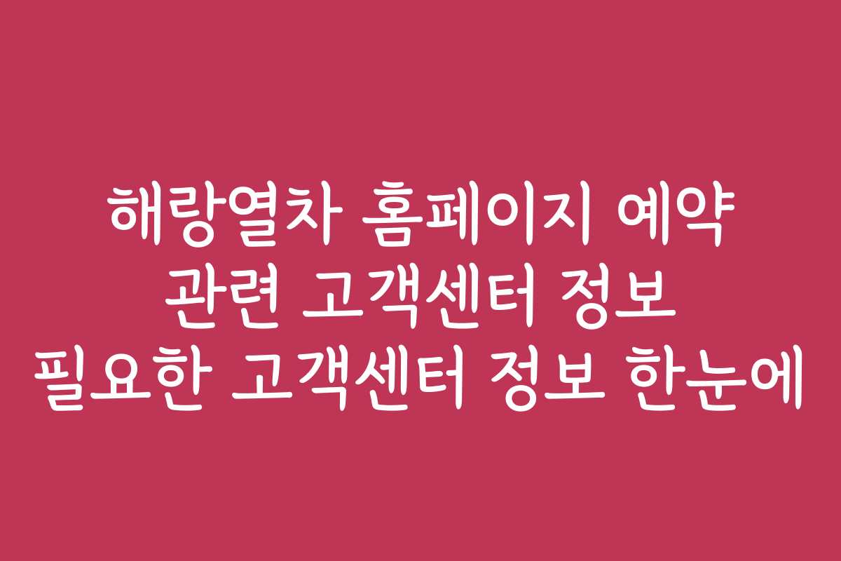 해랑열차 홈페이지 예약 관련 고객센터 정보 필요한 고객센터 정보 한눈에
