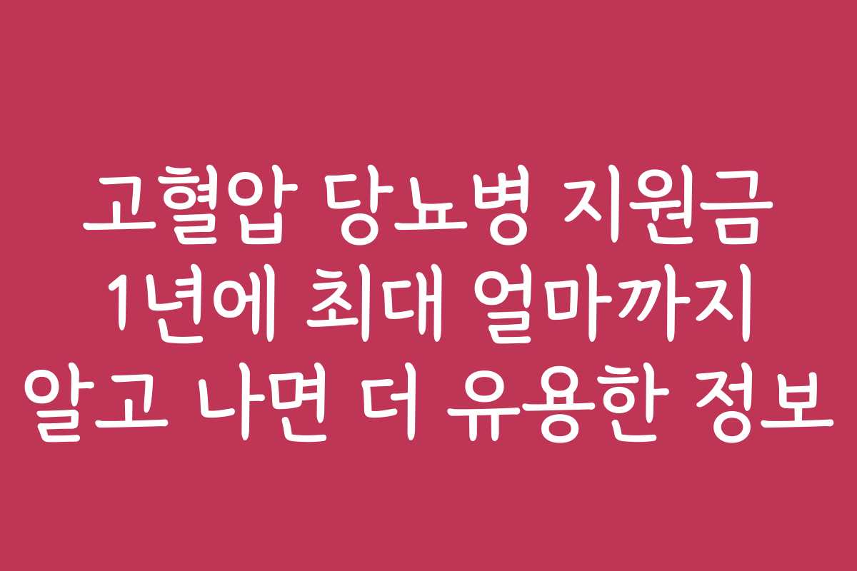 고혈압 당뇨병 지원금 1년에 최대 얼마까지 알고 나면 더 유용한 정보