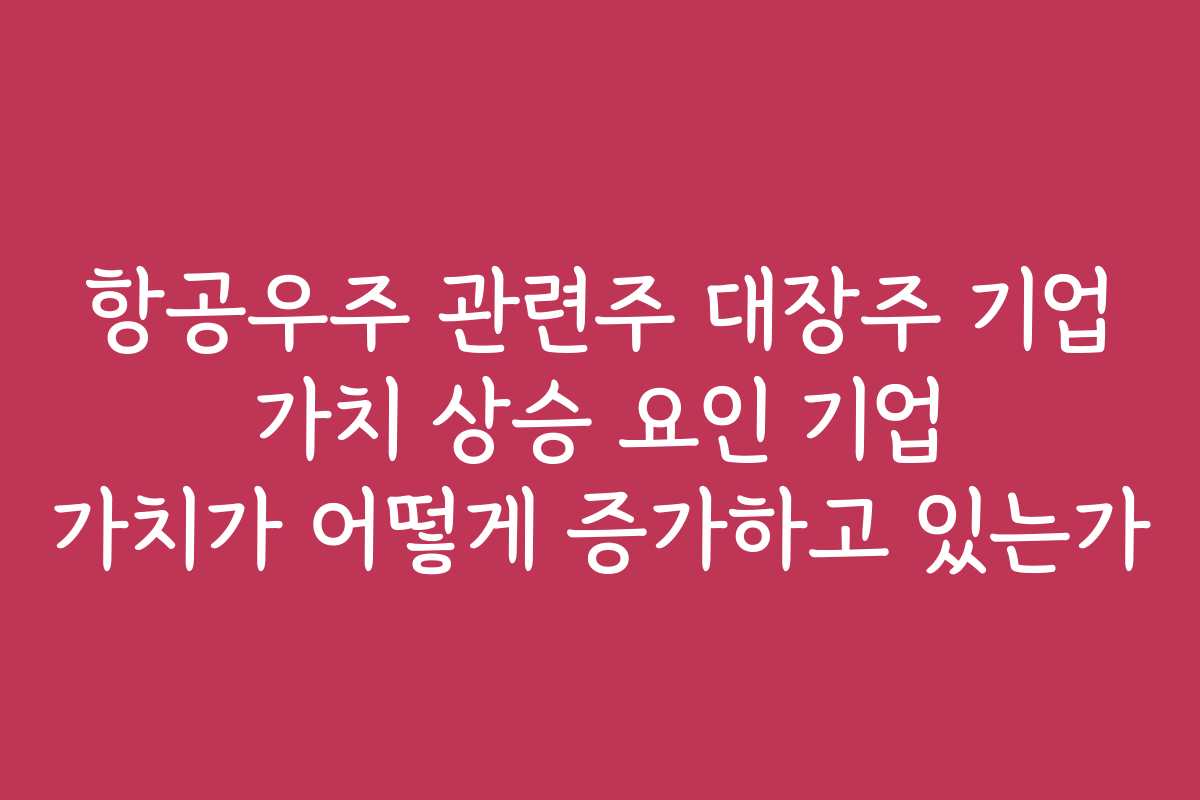 항공우주 관련주 대장주 기업 가치 상승 요인 기업 가치가 어떻게 증가하고 있는가
