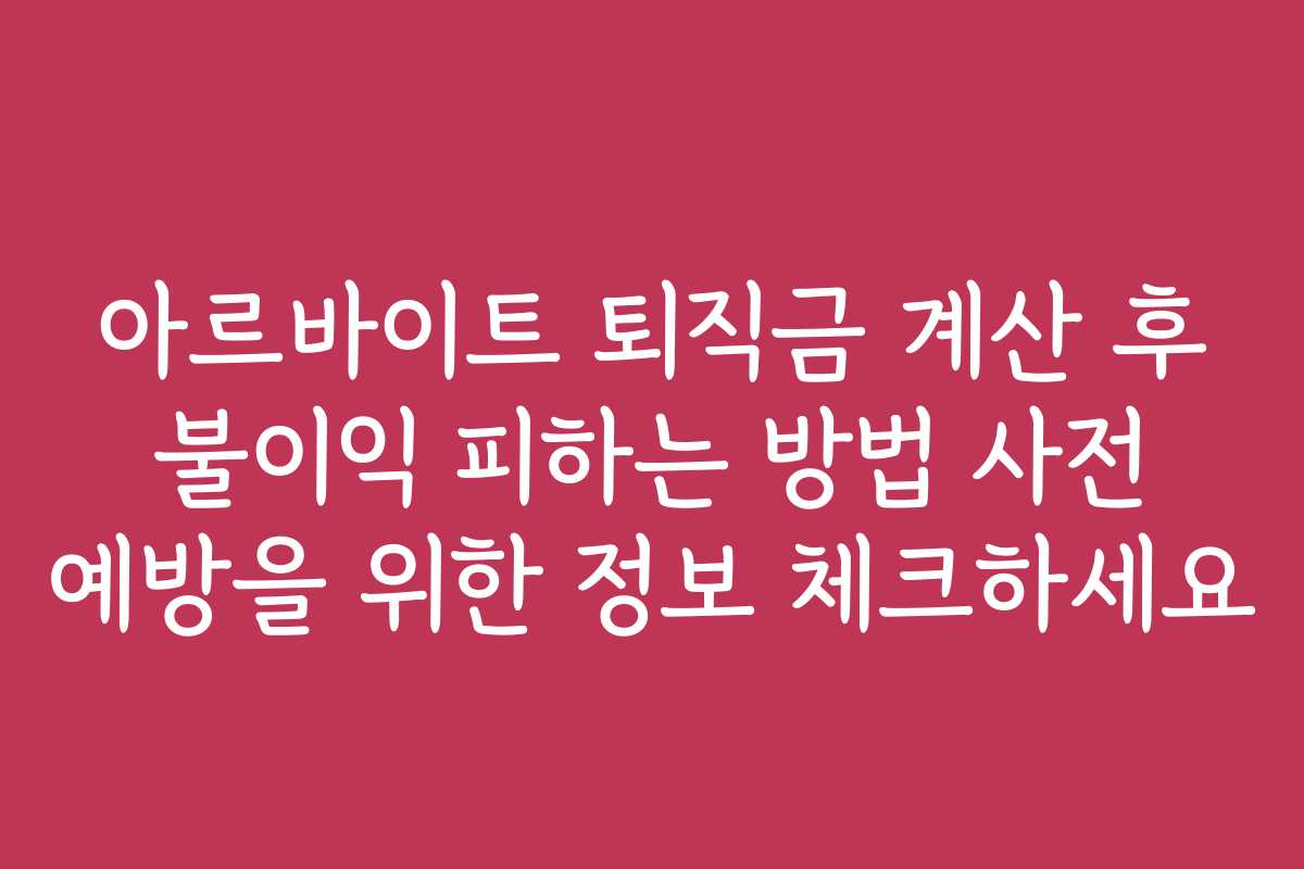 아르바이트 퇴직금 계산 후 불이익 피하는 방법 사전 예방을 위한 정보 체크하세요