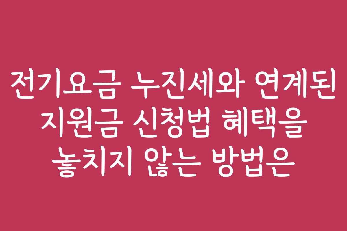 전기요금 누진세와 연계된 지원금 신청법 혜택을 놓치지 않는 방법은
