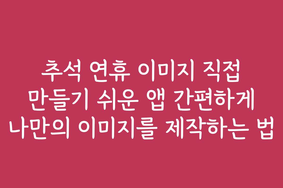 추석 연휴 이미지 직접 만들기 쉬운 앱 간편하게 나만의 이미지를 제작하는 법
