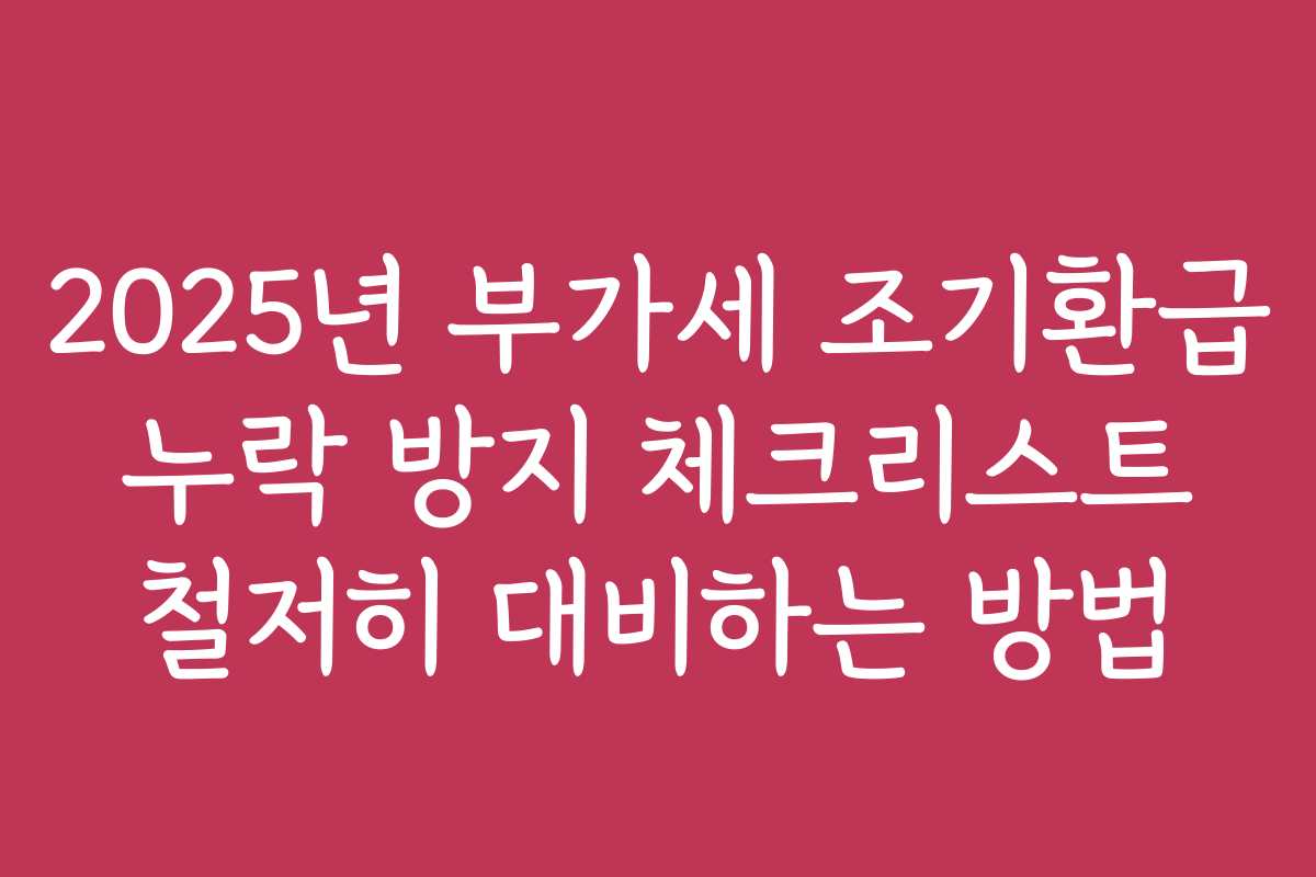 2025년 부가세 조기환급 누락 방지 체크리스트 철저히 대비하는 방법