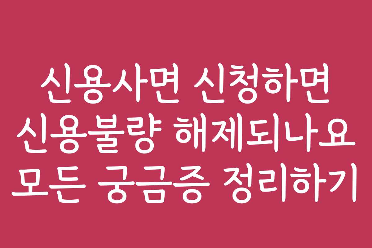 신용사면 신청하면 신용불량 해제되나요 모든 궁금증 정리하기