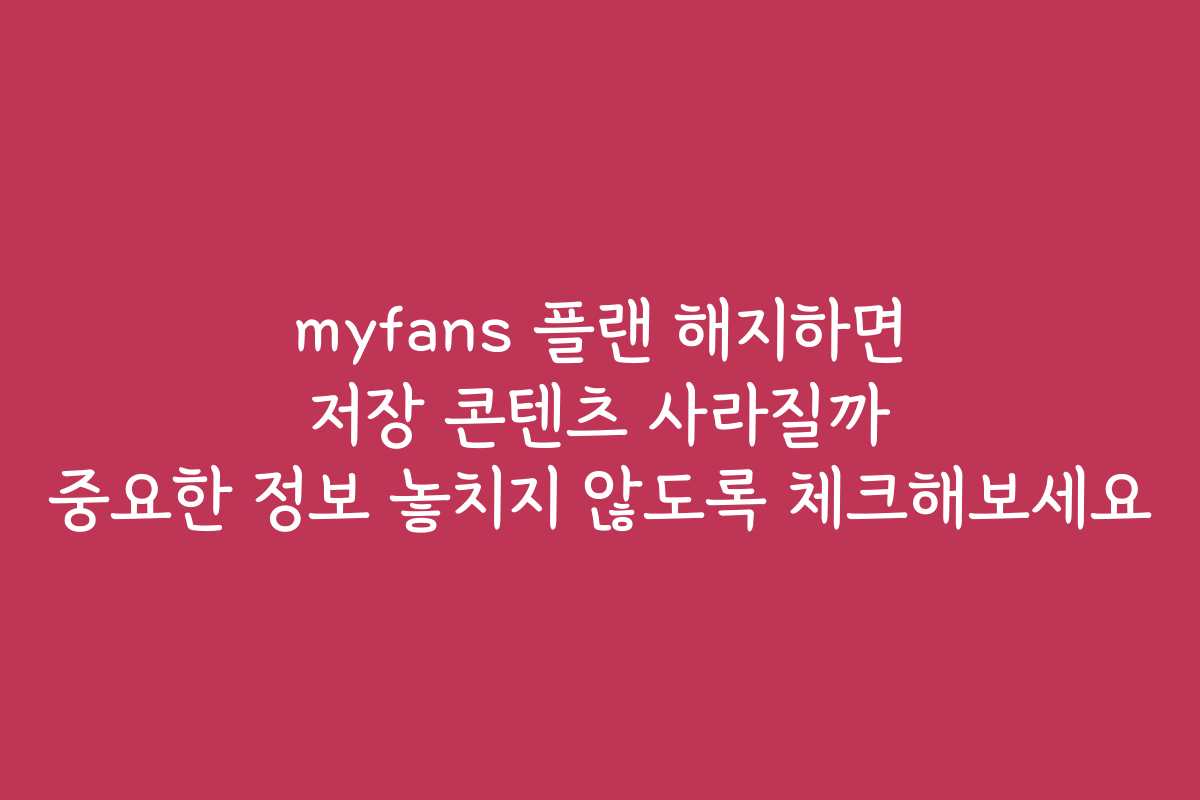 myfans 플랜 해지하면 저장 콘텐츠 사라질까 중요한 정보 놓치지 않도록 체크해보세요
