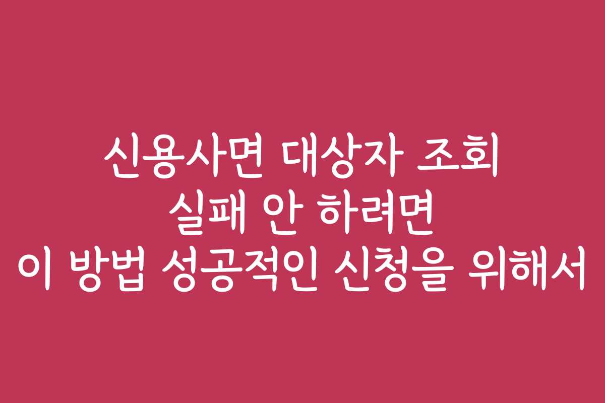 신용사면 대상자 조회 실패 안 하려면 이 방법 성공적인 신청을 위해서