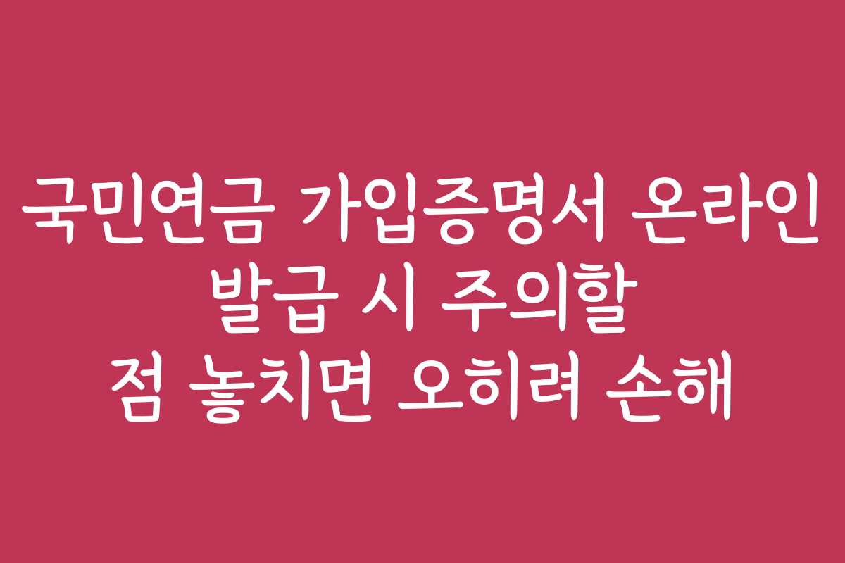 국민연금 가입증명서 온라인 발급 시 주의할 점 놓치면 오히려 손해