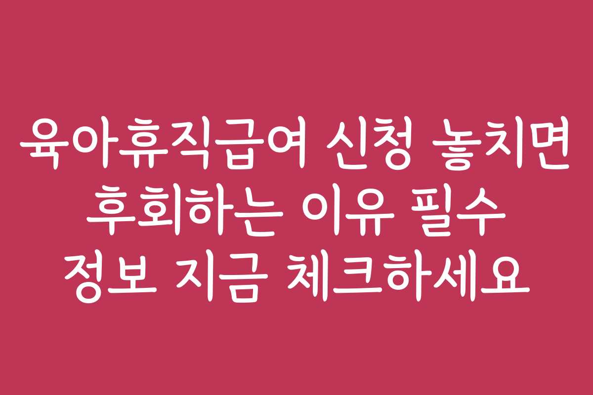 육아휴직급여 신청 놓치면 후회하는 이유 필수 정보 지금 체크하세요