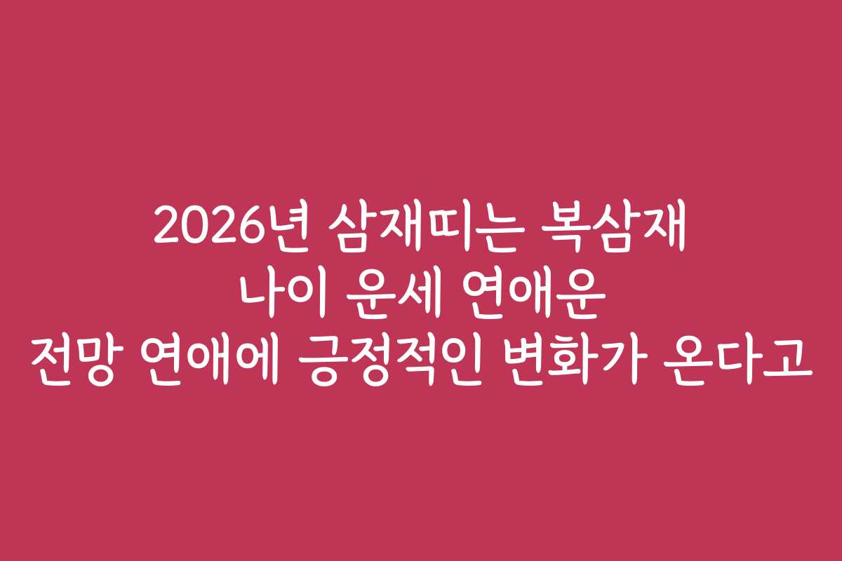 2026년 삼재띠는 복삼재 나이 운세 연애운 전망 연애에 긍정적인 변화가 온다고