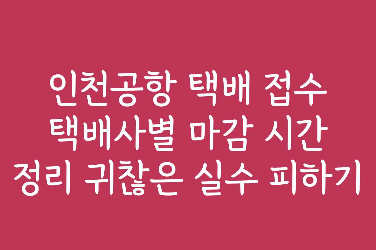 인천공항 택배 접수 택배사별 마감 시간 정리 귀찮은 실수 피하기