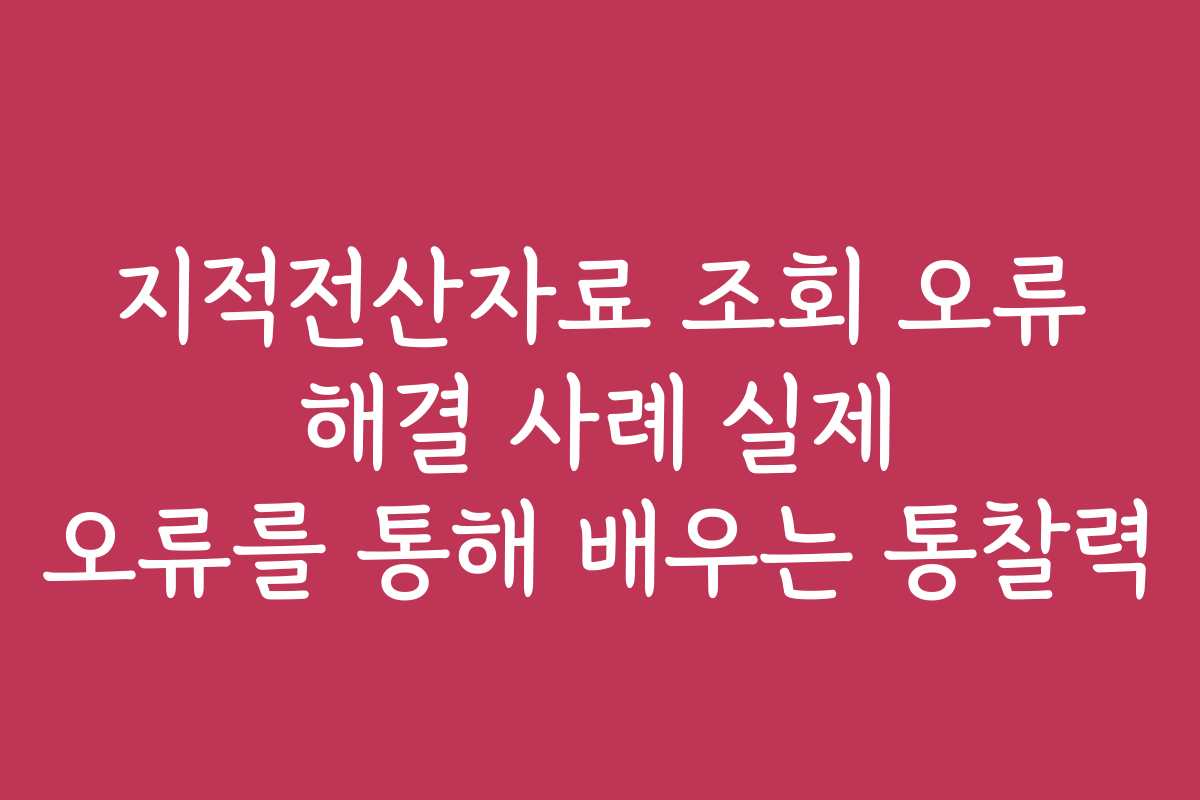 지적전산자료 조회 오류 해결 사례 실제 오류를 통해 배우는 통찰력