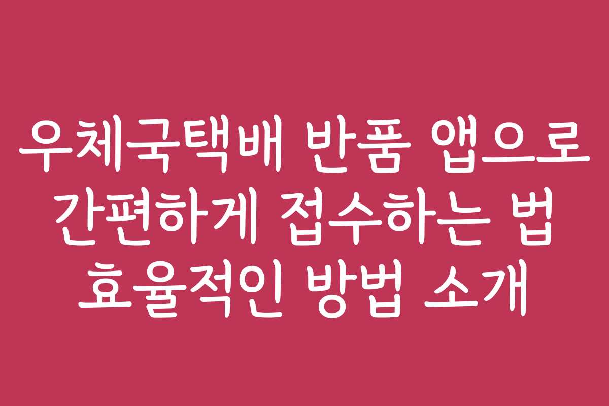 우체국택배 반품 앱으로 간편하게 접수하는 법 효율적인 방법 소개