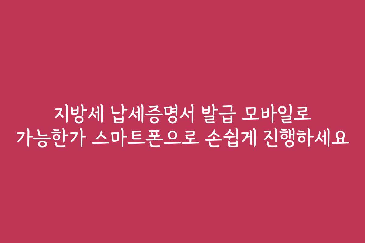 지방세 납세증명서 발급 모바일로 가능한가 스마트폰으로 손쉽게 진행하세요