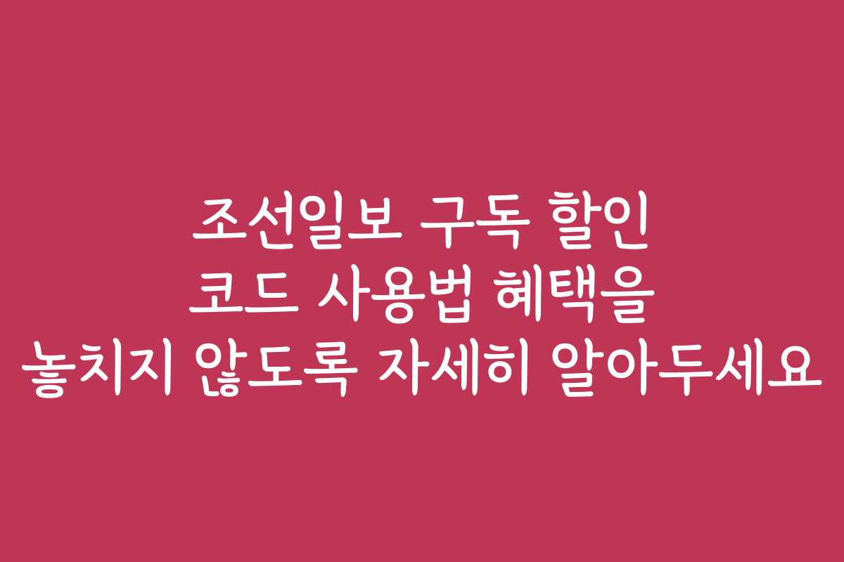 조선일보 구독 할인 코드 사용법 혜택을 놓치지 않도록 자세히 알아두세요