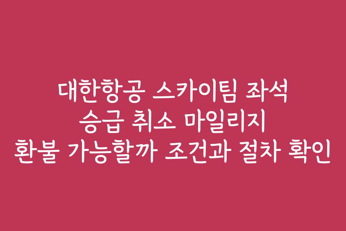 대한항공 스카이팀 좌석 승급 취소 마일리지 환불 가능할까 조건과 절차 확인