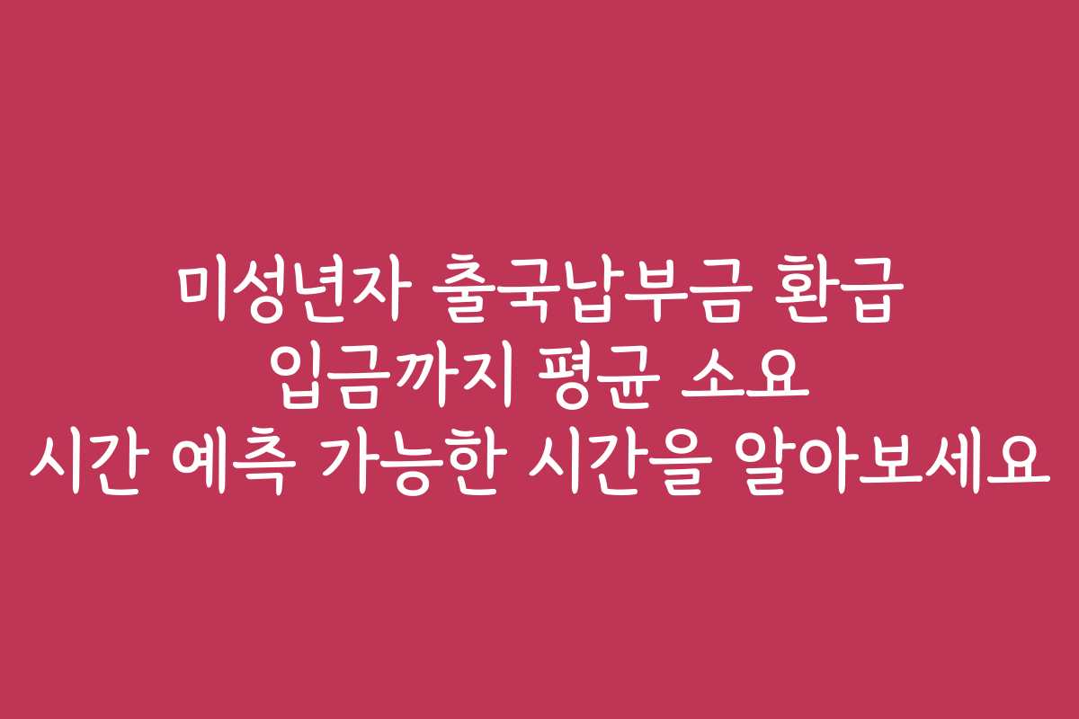 미성년자 출국납부금 환급 입금까지 평균 소요 시간 예측 가능한 시간을 알아보세요