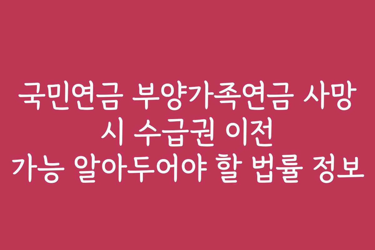 국민연금 부양가족연금 사망 시 수급권 이전 가능 알아두어야 할 법률 정보