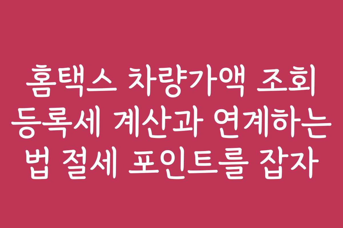 홈택스 차량가액 조회 등록세 계산과 연계하는 법 절세 포인트를 잡자