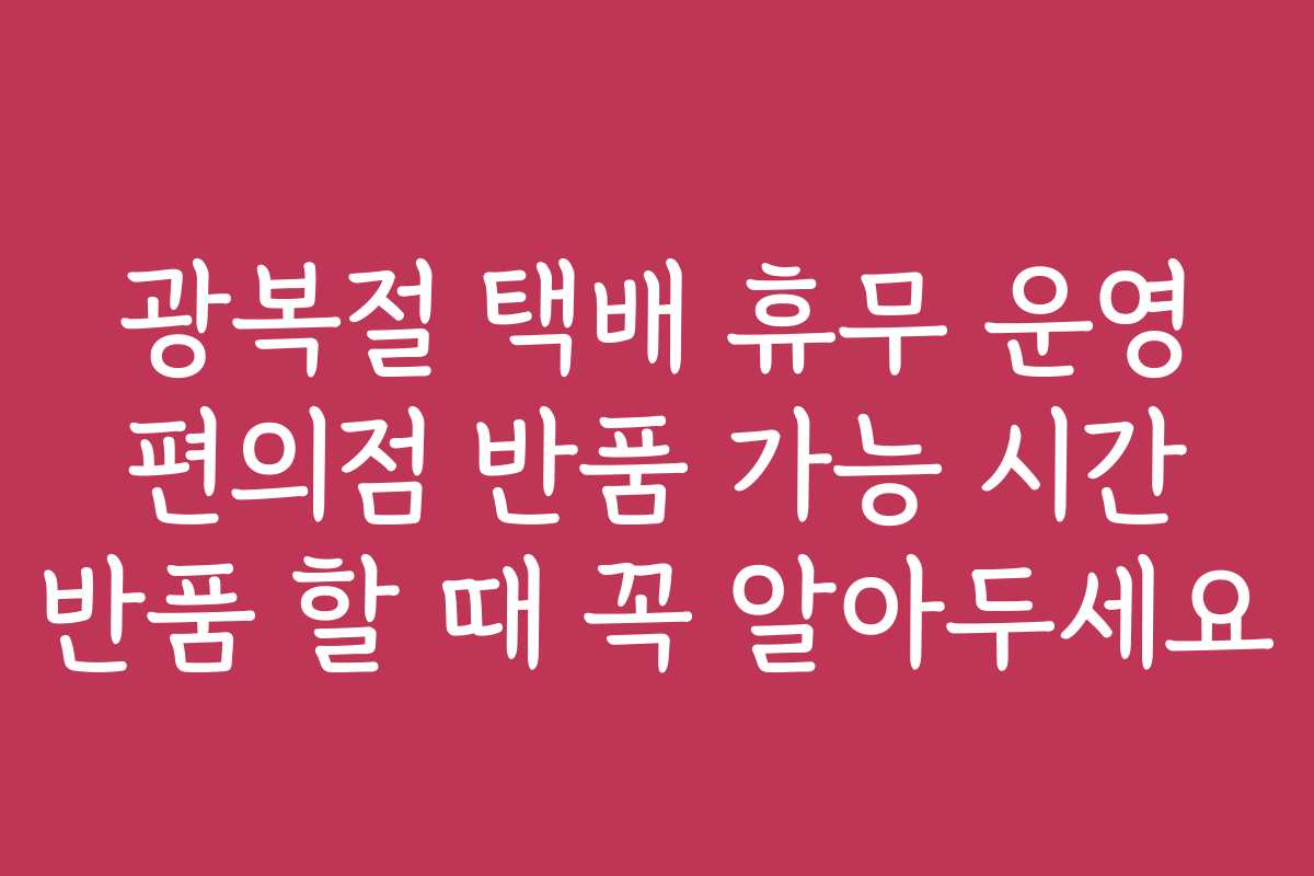 광복절 택배 휴무 운영 편의점 반품 가능 시간 반품 할 때 꼭 알아두세요