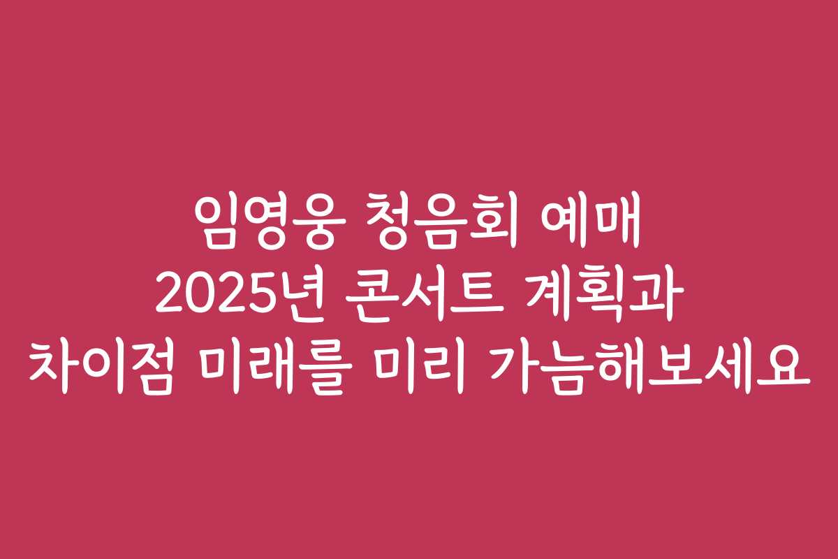 임영웅 청음회 예매 2025년 콘서트 계획과 차이점 미래를 미리 가늠해보세요