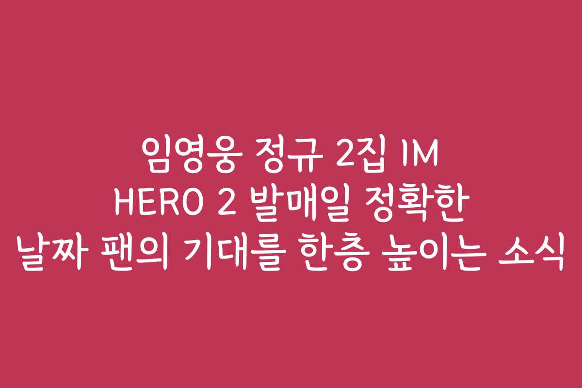 임영웅 정규 2집 IM HERO 2 발매일 정확한 날짜 팬의 기대를 한층 높이는 소식
