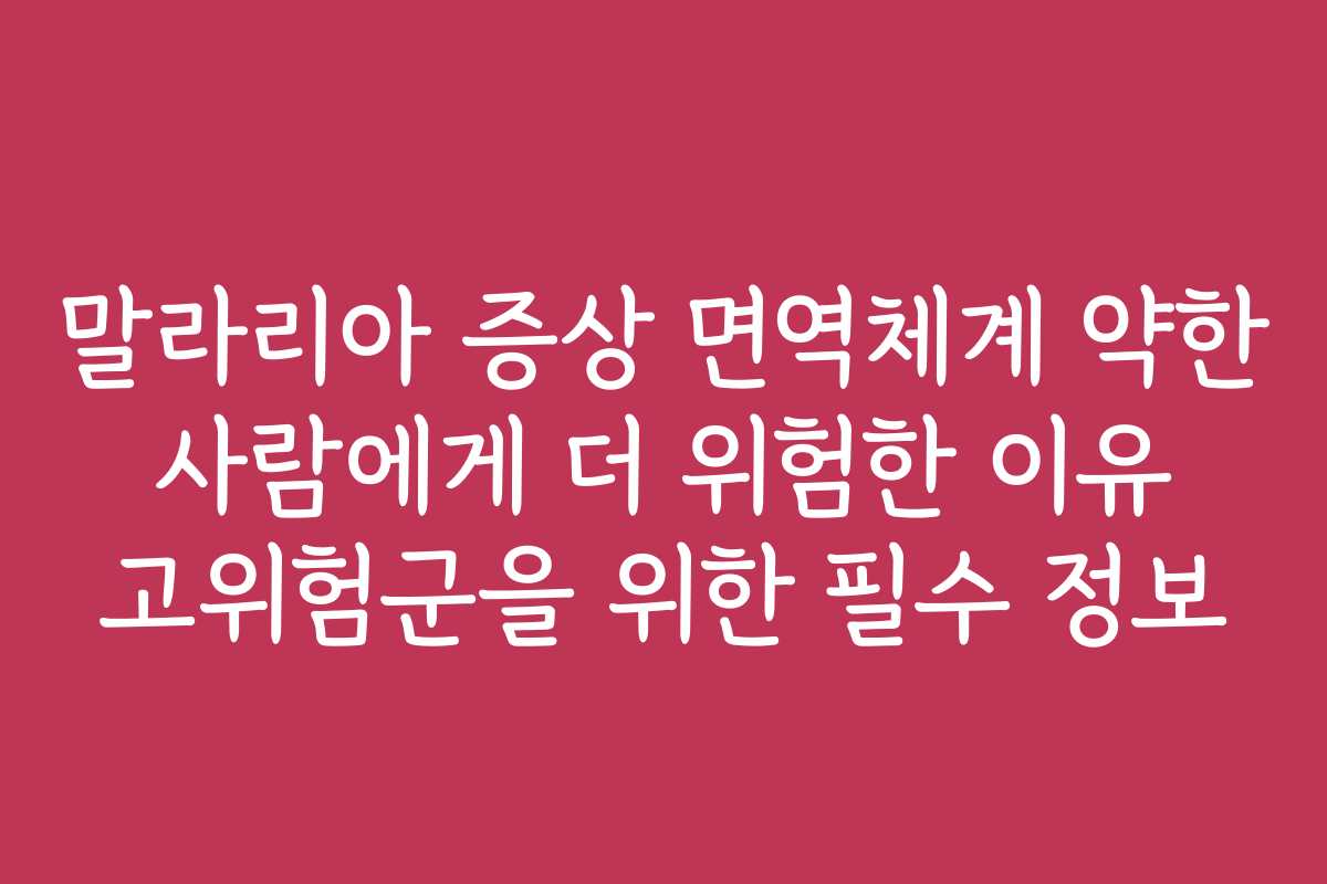 말라리아 증상 면역체계 약한 사람에게 더 위험한 이유 고위험군을 위한 필수 정보