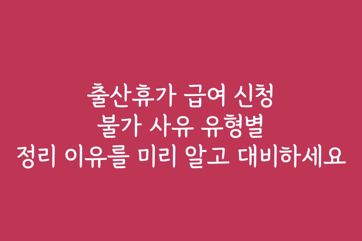 출산휴가 급여 신청 불가 사유 유형별 정리 이유를 미리 알고 대비하세요