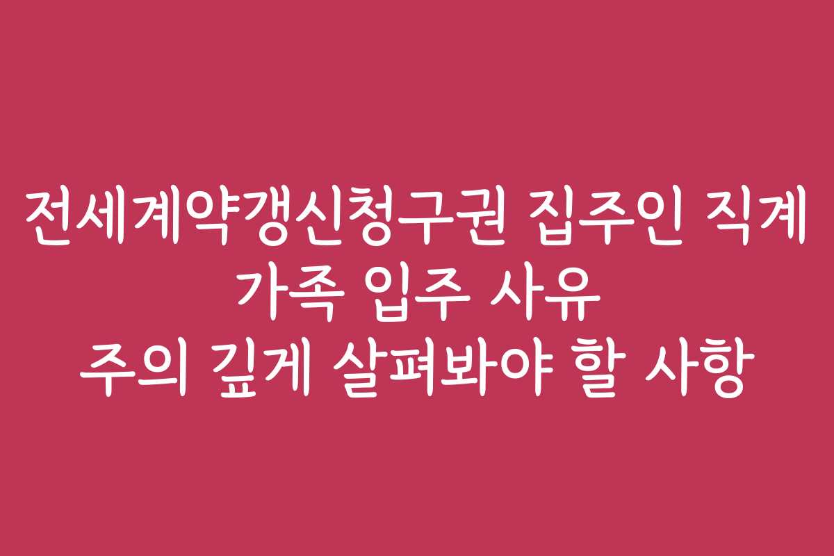 전세계약갱신청구권 집주인 직계 가족 입주 사유 주의 깊게 살펴봐야 할 사항