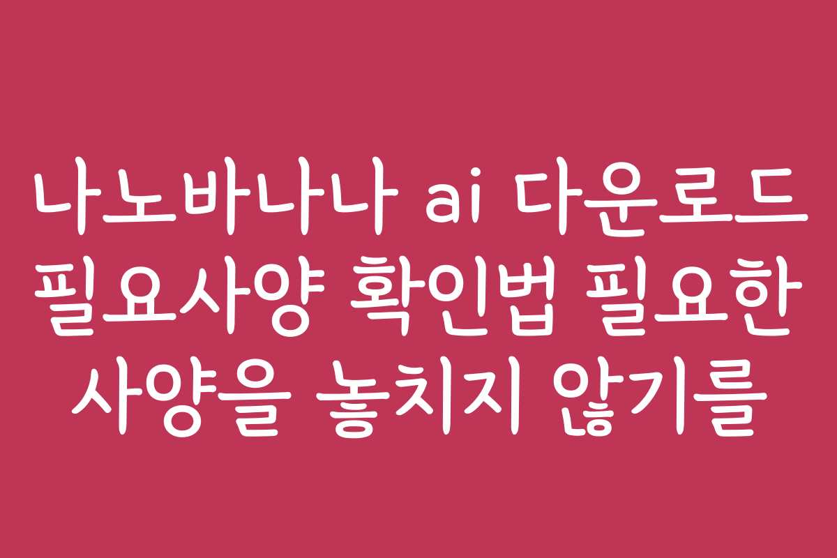 나노바나나 ai 다운로드 필요사양 확인법 필요한 사양을 놓치지 않기를