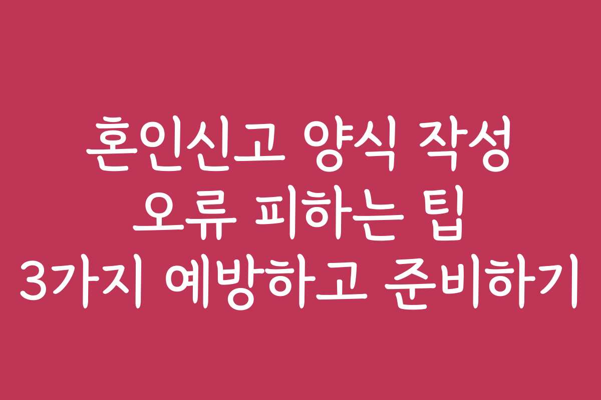 혼인신고 양식 작성 오류 피하는 팁 3가지 예방하고 준비하기