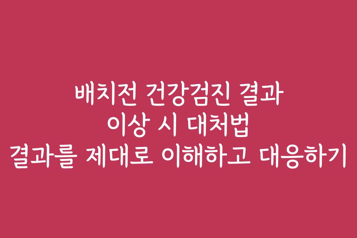배치전 건강검진 결과 이상 시 대처법 결과를 제대로 이해하고 대응하기