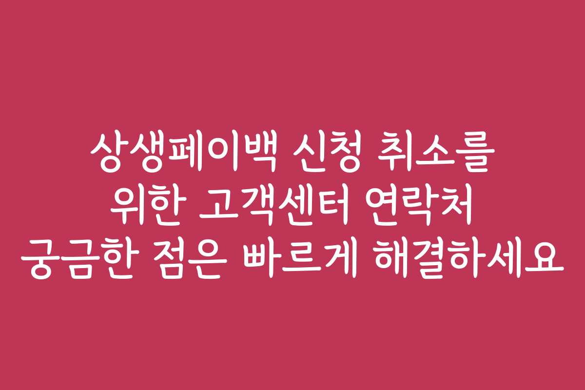 상생페이백 신청 취소를 위한 고객센터 연락처 궁금한 점은 빠르게 해결하세요